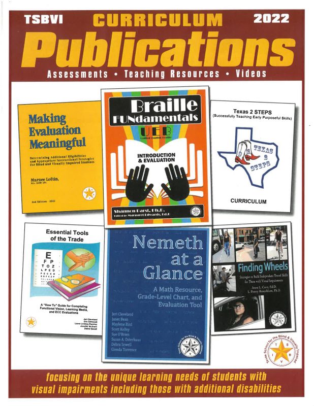 An image of the front cover of the 2022 curriculum publications catalog, which includes images of the following book covers: Making Evaluations Meaningful, Braille FUNdamentals, Texas 2 STEPS, Essential Tools of the Trade, Nemeth at a Glance, and Finding Wheels.